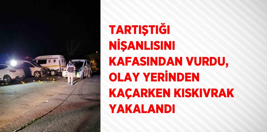 TARTIŞTIĞI NİŞANLISINI KAFASINDAN VURDU, OLAY YERİNDEN KAÇARKEN KISKIVRAK YAKALANDI
