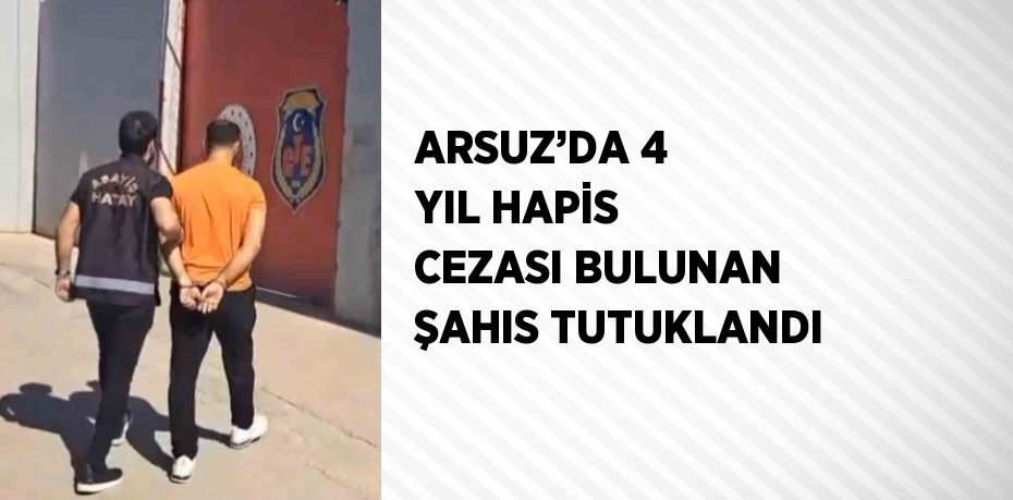 ARSUZ’DA 4 YIL HAPİS CEZASI BULUNAN ŞAHIS TUTUKLANDI