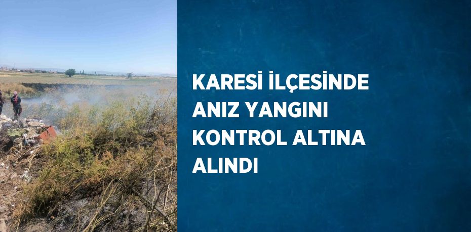 KARESİ İLÇESİNDE ANIZ YANGINI KONTROL ALTINA ALINDI