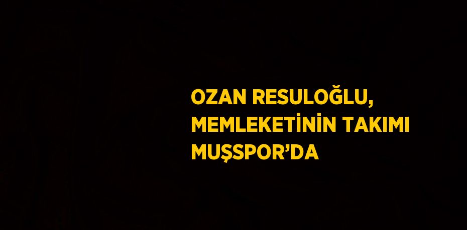 OZAN RESULOĞLU, MEMLEKETİNİN TAKIMI MUŞSPOR’DA