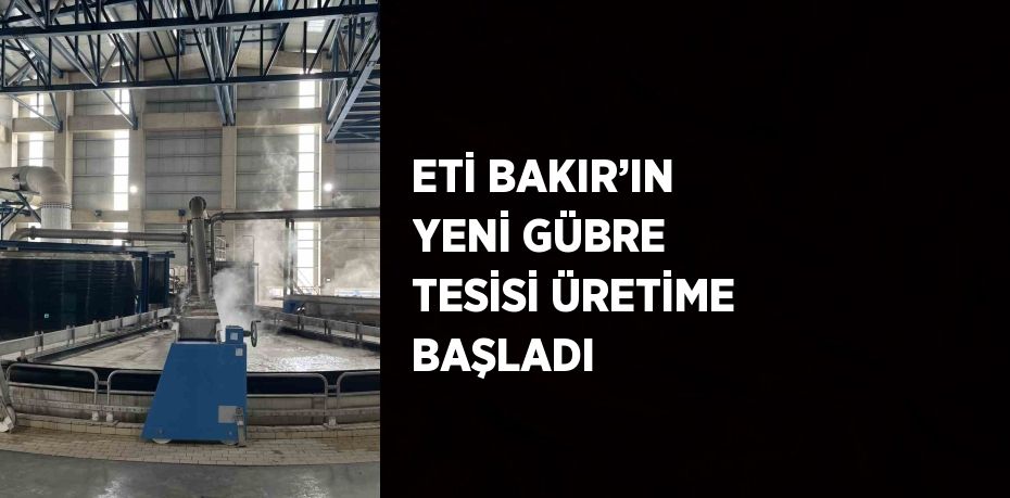 ETİ BAKIR’IN YENİ GÜBRE TESİSİ ÜRETİME BAŞLADI