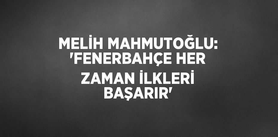 MELİH MAHMUTOĞLU: 'FENERBAHÇE HER ZAMAN İLKLERİ BAŞARIR'