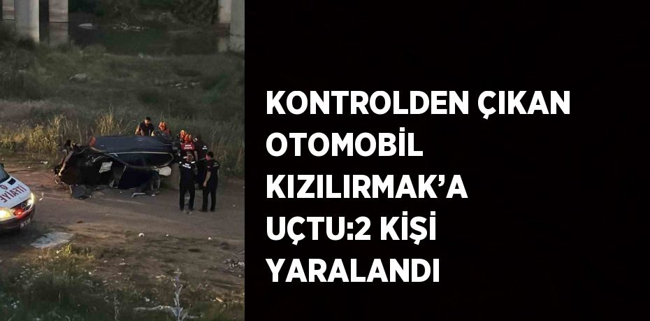 KONTROLDEN ÇIKAN OTOMOBİL KIZILIRMAK’A UÇTU:2 KİŞİ YARALANDI