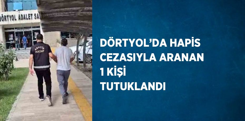DÖRTYOL’DA HAPİS CEZASIYLA ARANAN 1 KİŞİ TUTUKLANDI