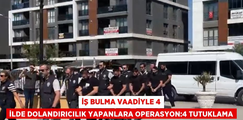 İŞ BULMA VAADİYLE 4 İLDE DOLANDIRICILIK YAPANLARA OPERASYON:4 TUTUKLAMA