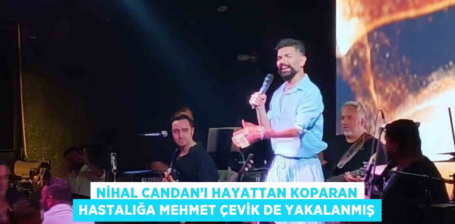 NİHAL CANDAN’I HAYATTAN KOPARAN HASTALIĞA MEHMET ÇEVİK DE YAKALANMIŞ