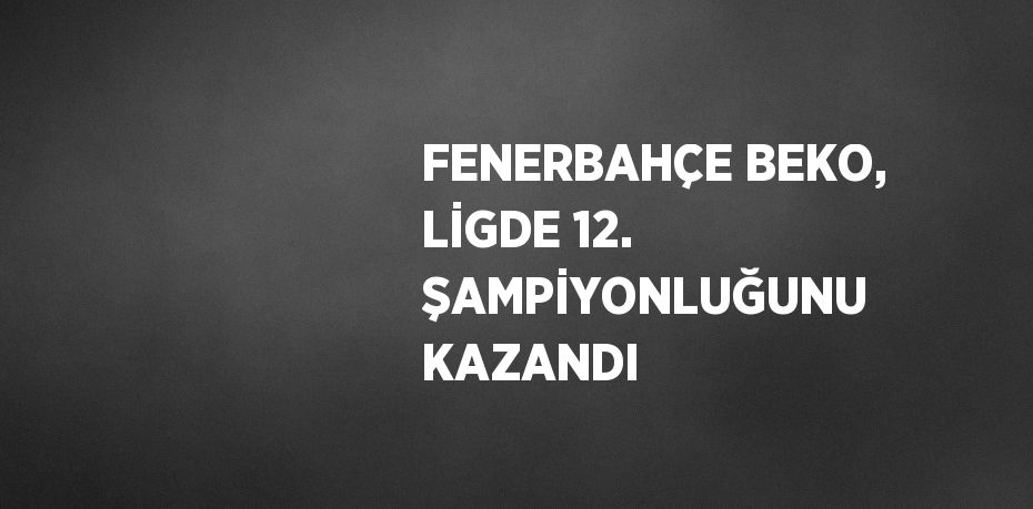 FENERBAHÇE BEKO, LİGDE 12. ŞAMPİYONLUĞUNU KAZANDI