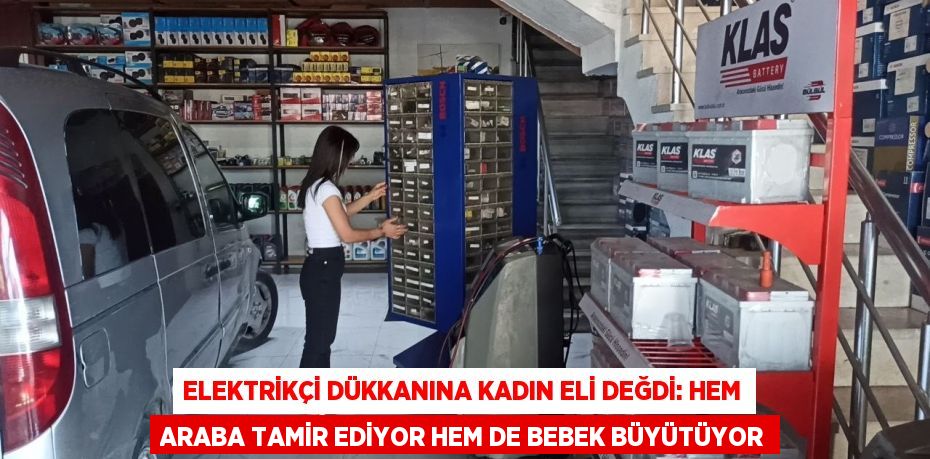 ELEKTRİKÇİ DÜKKANINA KADIN ELİ DEĞDİ: HEM ARABA TAMİR EDİYOR HEM DE BEBEK BÜYÜTÜYOR