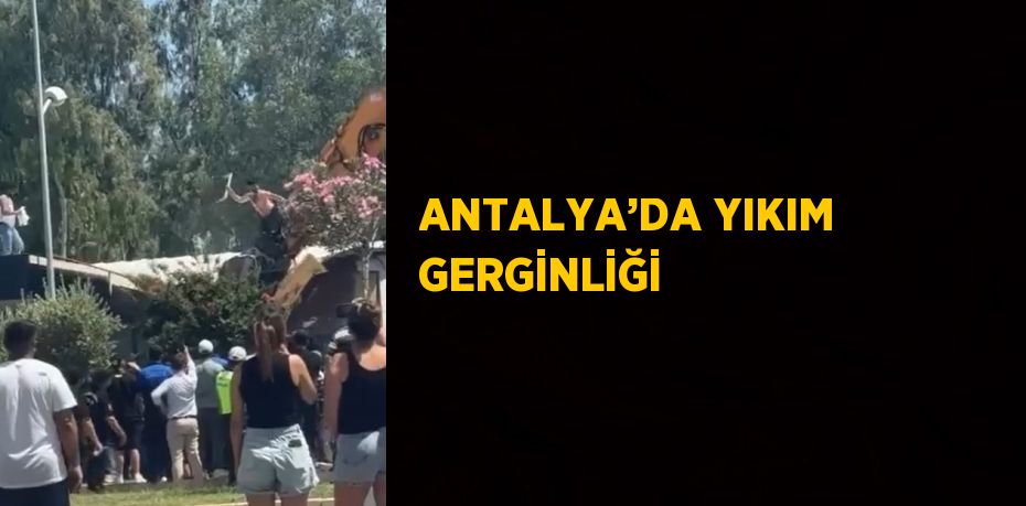 ANTALYA’DA YIKIM GERGİNLİĞİ