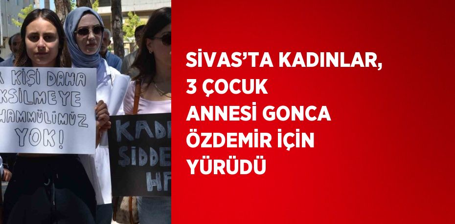 SİVAS’TA KADINLAR, 3 ÇOCUK ANNESİ GONCA ÖZDEMİR İÇİN YÜRÜDÜ