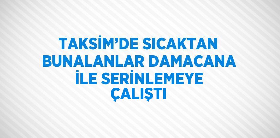 TAKSİM’DE SICAKTAN BUNALANLAR DAMACANA İLE SERİNLEMEYE ÇALIŞTI