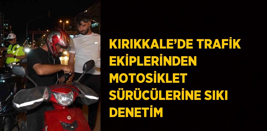 KIRIKKALE’DE TRAFİK EKİPLERİNDEN MOTOSİKLET SÜRÜCÜLERİNE SIKI DENETİM