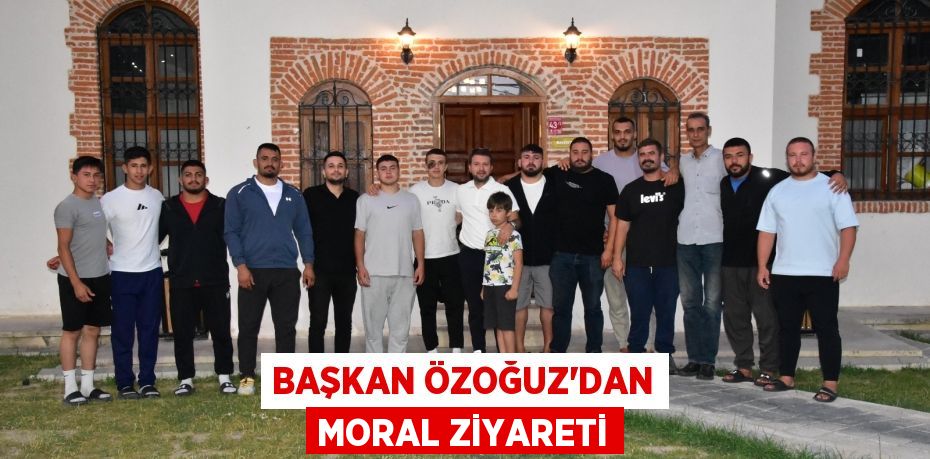 BAŞKAN ÖZOĞUZ’DAN MORAL ZİYARETİ