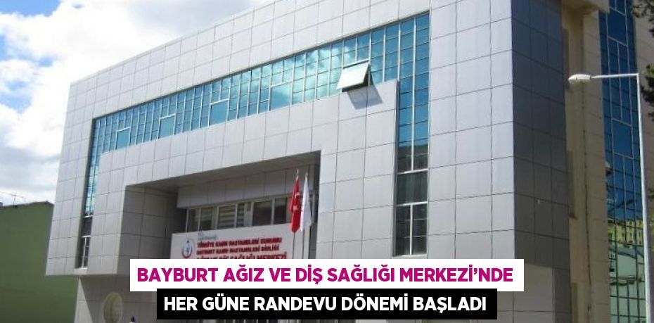 BAYBURT AĞIZ VE DİŞ SAĞLIĞI MERKEZİ’NDE HER GÜNE RANDEVU DÖNEMİ BAŞLADI