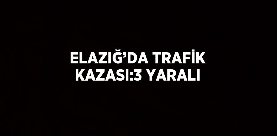 ELAZIĞ’DA TRAFİK KAZASI:3 YARALI