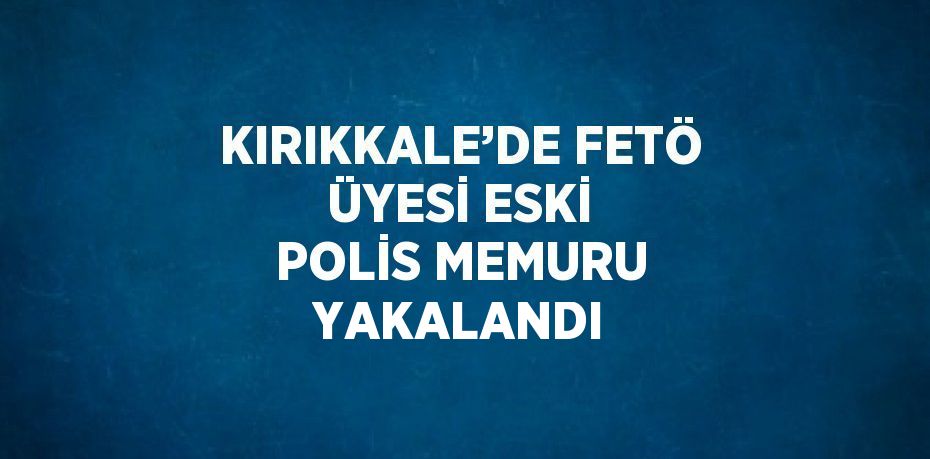 KIRIKKALE’DE FETÖ ÜYESİ ESKİ POLİS MEMURU YAKALANDI
