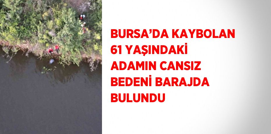BURSA’DA KAYBOLAN 61 YAŞINDAKİ ADAMIN CANSIZ BEDENİ BARAJDA BULUNDU