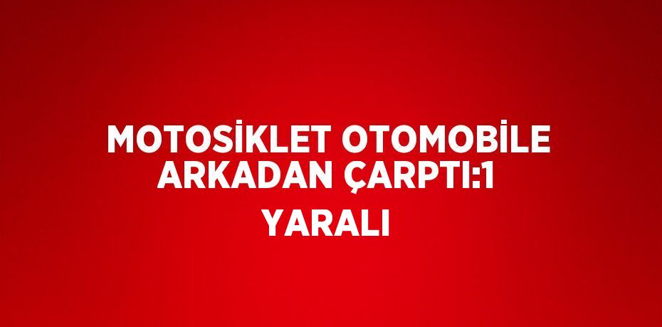 MOTOSİKLET OTOMOBİLE ARKADAN ÇARPTI:1 YARALI