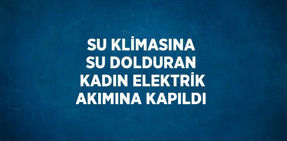 SU KLİMASINA SU DOLDURAN KADIN ELEKTRİK AKIMINA KAPILDI