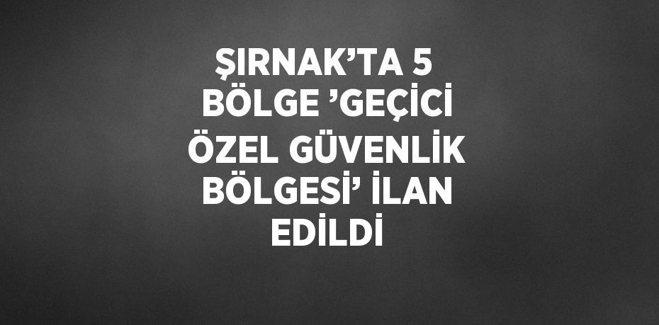 ŞIRNAK’TA 5 BÖLGE ’GEÇİCİ ÖZEL GÜVENLİK BÖLGESİ’ İLAN EDİLDİ