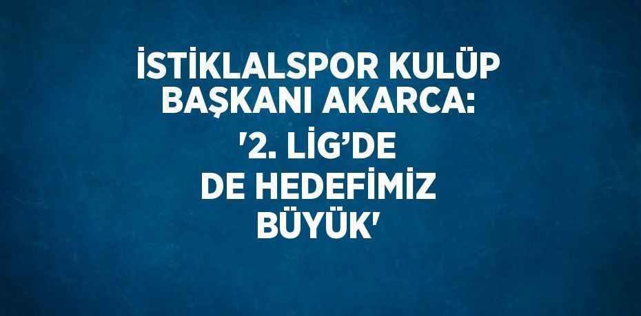 İSTİKLALSPOR KULÜP BAŞKANI AKARCA: '2. LİG’DE DE HEDEFİMİZ BÜYÜK'