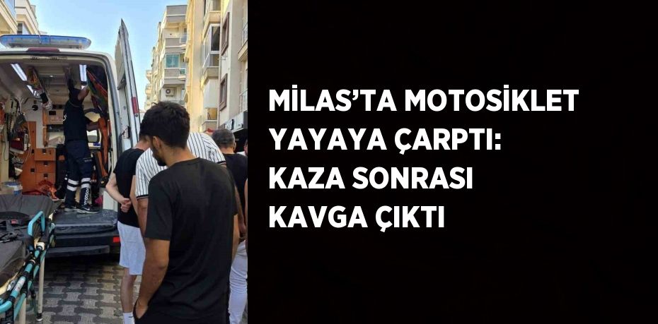 MİLAS’TA MOTOSİKLET YAYAYA ÇARPTI: KAZA SONRASI KAVGA ÇIKTI