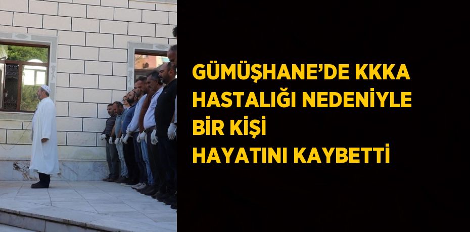 GÜMÜŞHANE’DE KKKA HASTALIĞI NEDENİYLE BİR KİŞİ HAYATINI KAYBETTİ