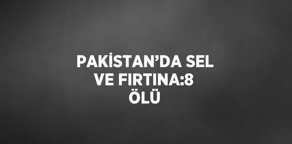 PAKİSTAN’DA SEL VE FIRTINA:8 ÖLÜ