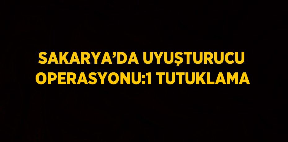 SAKARYA’DA UYUŞTURUCU OPERASYONU:1 TUTUKLAMA