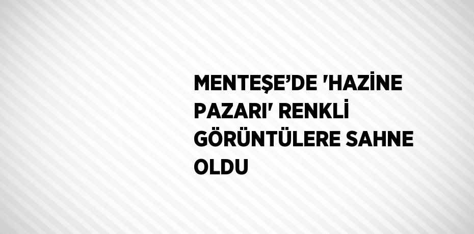 MENTEŞE’DE 'HAZİNE PAZARI' RENKLİ GÖRÜNTÜLERE SAHNE OLDU