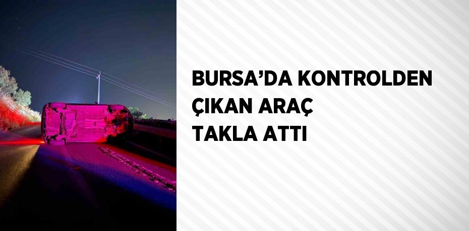 BURSA’DA KONTROLDEN ÇIKAN ARAÇ TAKLA ATTI