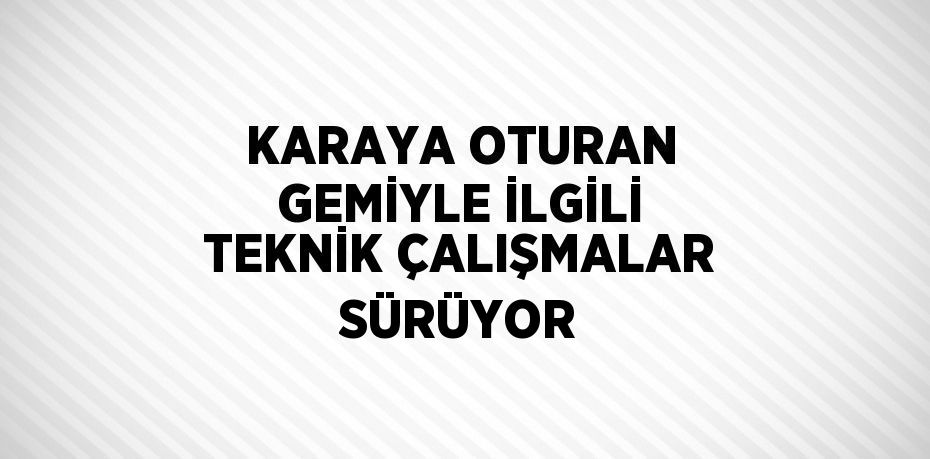 KARAYA OTURAN GEMİYLE İLGİLİ TEKNİK ÇALIŞMALAR SÜRÜYOR