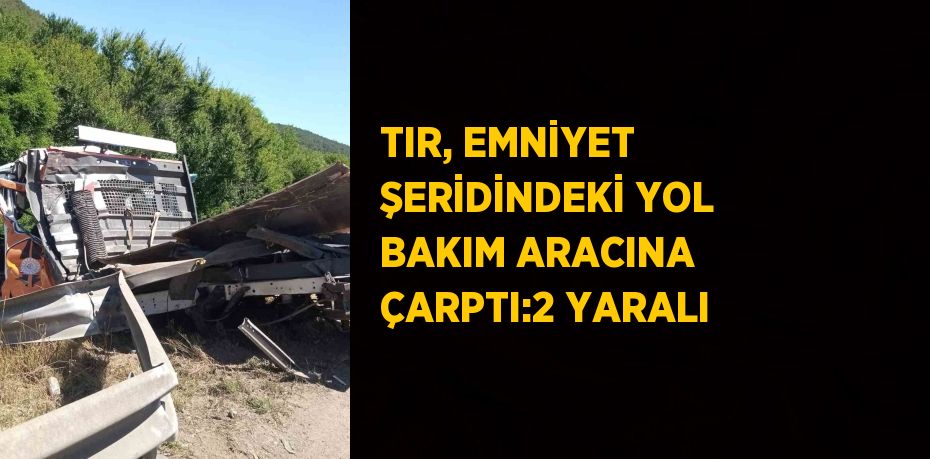 TIR, EMNİYET ŞERİDİNDEKİ YOL BAKIM ARACINA ÇARPTI:2 YARALI