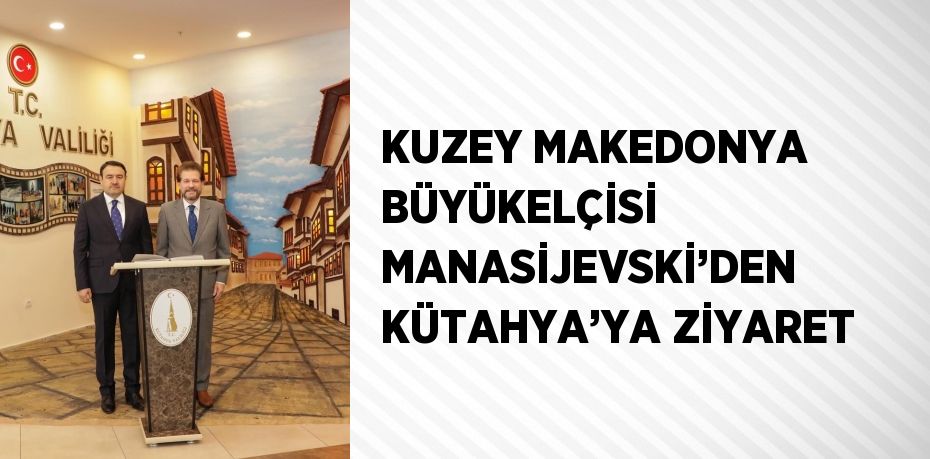 KUZEY MAKEDONYA BÜYÜKELÇİSİ MANASİJEVSKİ’DEN KÜTAHYA’YA ZİYARET