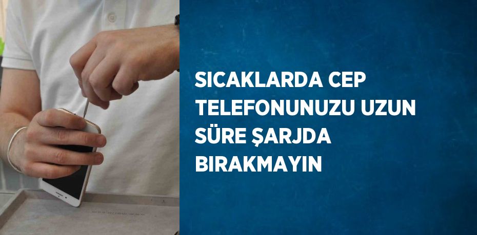 SICAKLARDA CEP TELEFONUNUZU UZUN SÜRE ŞARJDA BIRAKMAYIN