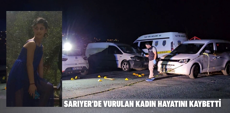 SARIYER'DE VURULAN KADIN HAYATINI KAYBETTİ