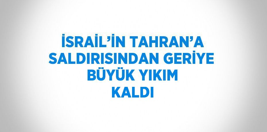 İSRAİL’İN TAHRAN’A SALDIRISINDAN GERİYE BÜYÜK YIKIM KALDI