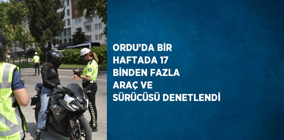 ORDU’DA BİR HAFTADA 17 BİNDEN FAZLA ARAÇ VE SÜRÜCÜSÜ DENETLENDİ