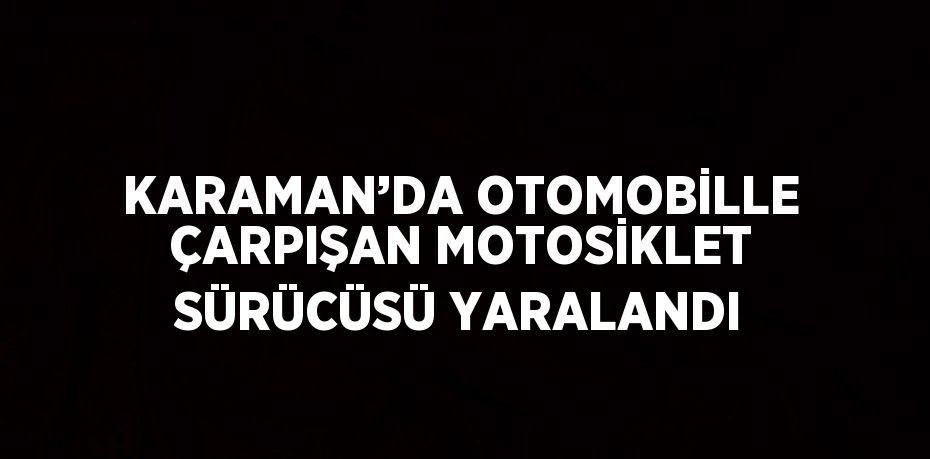 KARAMAN’DA OTOMOBİLLE ÇARPIŞAN MOTOSİKLET SÜRÜCÜSÜ YARALANDI