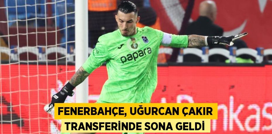 FENERBAHÇE, UĞURCAN ÇAKIR TRANSFERİNDE SONA GELDİ