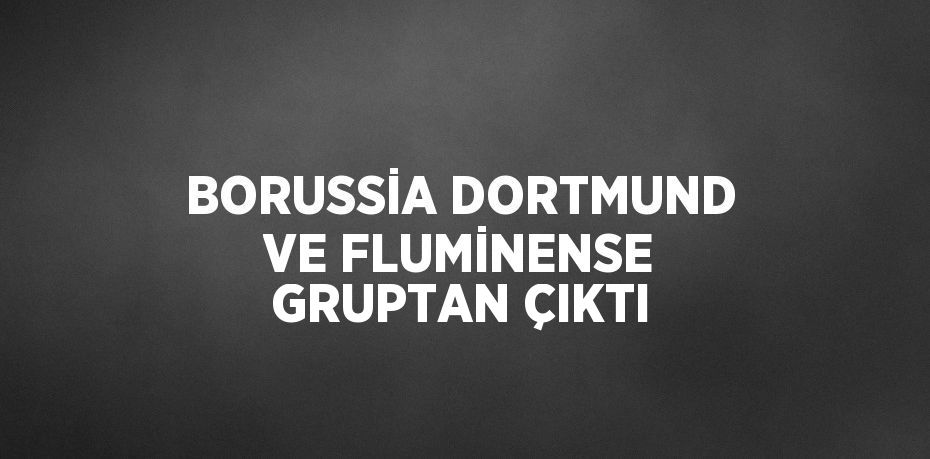 BORUSSİA DORTMUND VE FLUMİNENSE GRUPTAN ÇIKTI