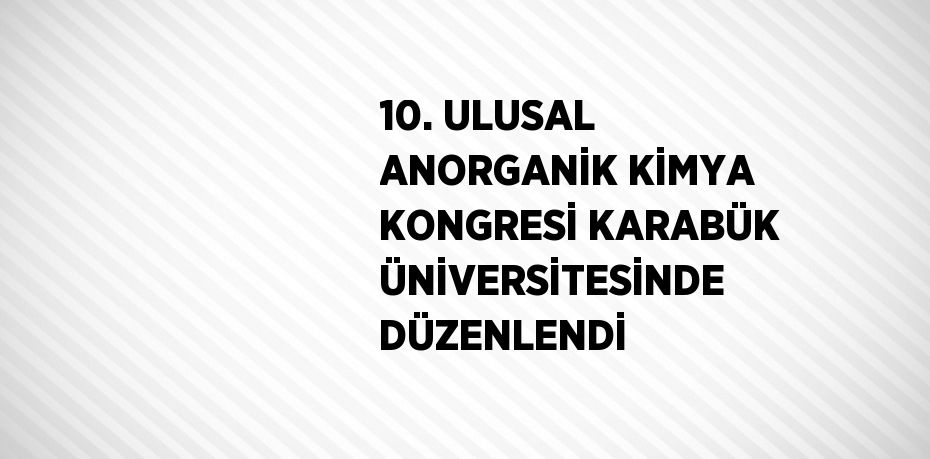10. ULUSAL ANORGANİK KİMYA KONGRESİ KARABÜK ÜNİVERSİTESİNDE DÜZENLENDİ