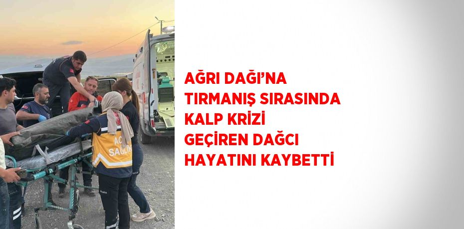 AĞRI DAĞI’NA TIRMANIŞ SIRASINDA KALP KRİZİ GEÇİREN DAĞCI HAYATINI KAYBETTİ