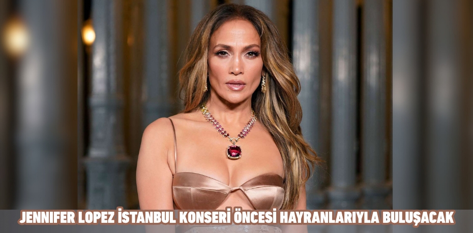 JENNIFER LOPEZ İSTANBUL KONSERİ ÖNCESİ HAYRANLARIYLA BULUŞACAK