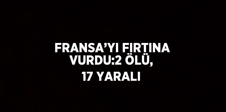 FRANSA’YI FIRTINA VURDU:2 ÖLÜ, 17 YARALI