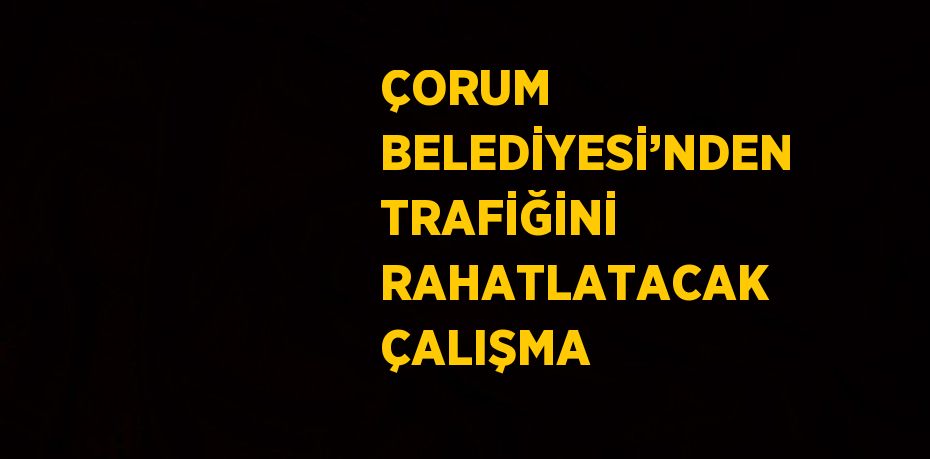 ÇORUM BELEDİYESİ’NDEN TRAFİĞİNİ RAHATLATACAK ÇALIŞMA