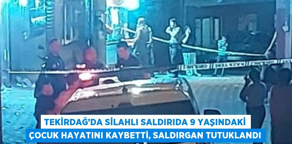 TEKİRDAĞ’DA SİLAHLI SALDIRIDA 9 YAŞINDAKİ ÇOCUK HAYATINI KAYBETTİ, SALDIRGAN TUTUKLANDI