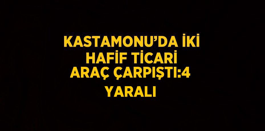 KASTAMONU’DA İKİ HAFİF TİCARİ ARAÇ ÇARPIŞTI:4 YARALI
