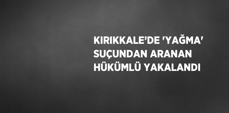 KIRIKKALE’DE 'YAĞMA' SUÇUNDAN ARANAN HÜKÜMLÜ YAKALANDI
