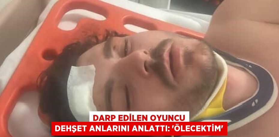 DARP EDİLEN OYUNCU DEHŞET ANLARINI ANLATTI: 'ÖLECEKTİM'